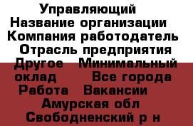 Управляющий › Название организации ­ Компания-работодатель › Отрасль предприятия ­ Другое › Минимальный оклад ­ 1 - Все города Работа » Вакансии   . Амурская обл.,Свободненский р-н